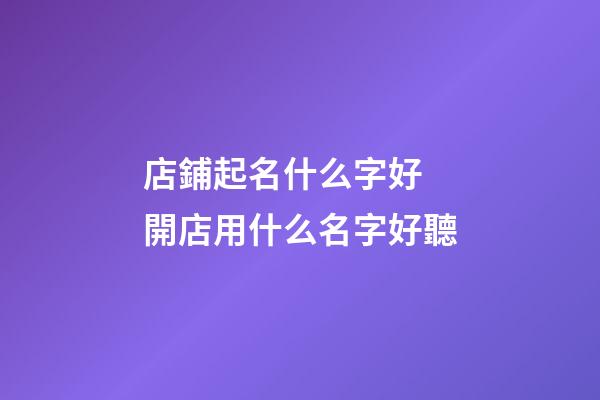 店鋪起名什么字好 開店用什么名字好聽